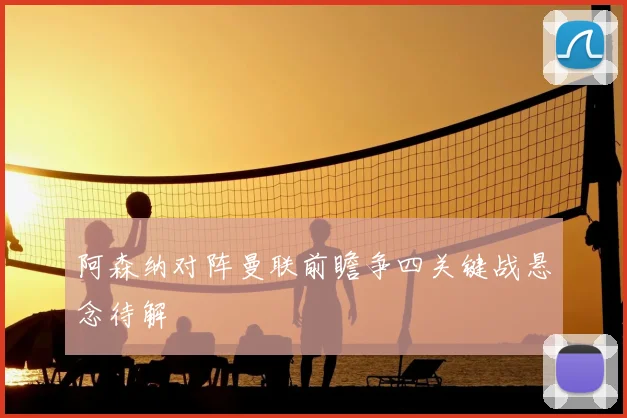阿森纳对阵曼联前瞻争四关键战悬念待解