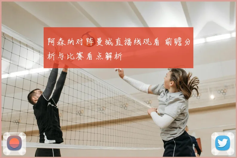 阿森纳对阵曼城直播线观看 前瞻分析与比赛看点解析