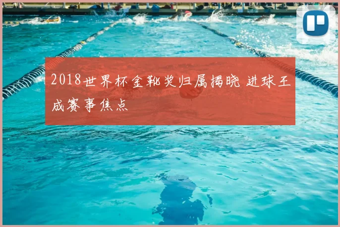 2018世界杯金靴奖归属揭晓 进球王成赛事焦点