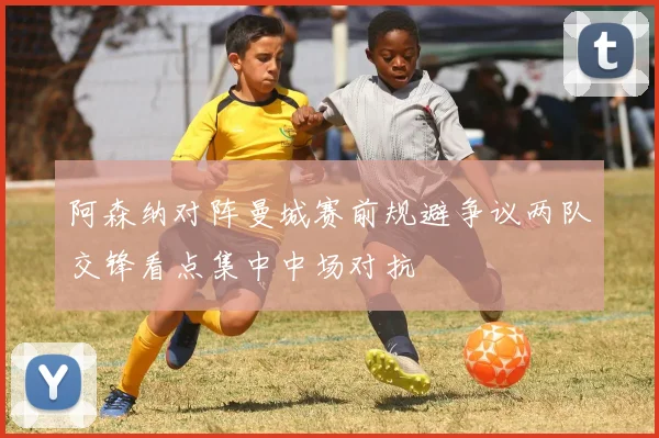 阿森纳对阵曼城赛前规避争议两队交锋看点集中中场对抗