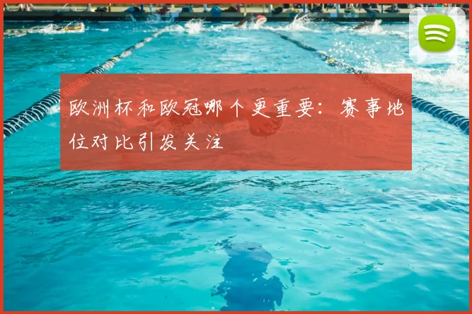 欧洲杯和欧冠哪个更重要：赛事地位对比引发关注