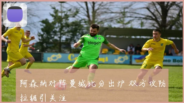 阿森纳对阵曼城比分出炉 双方攻防拉锯引关注