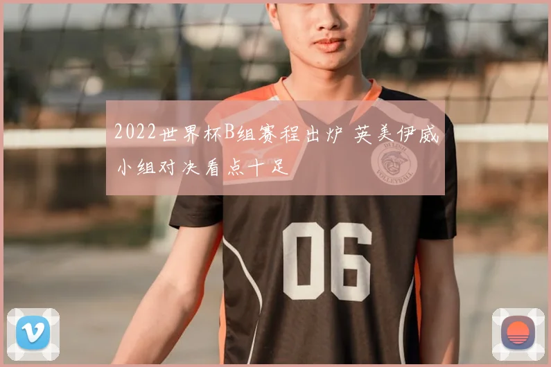 2022世界杯B组赛程出炉 英美伊威小组对决看点十足