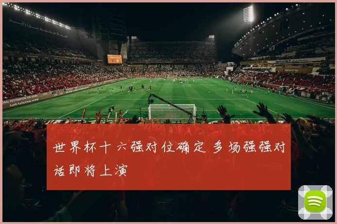世界杯十六强对位确定 多场强强对话即将上演