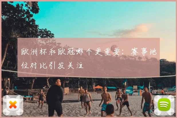 欧洲杯和欧冠哪个更重要:赛事地位对比引发关注