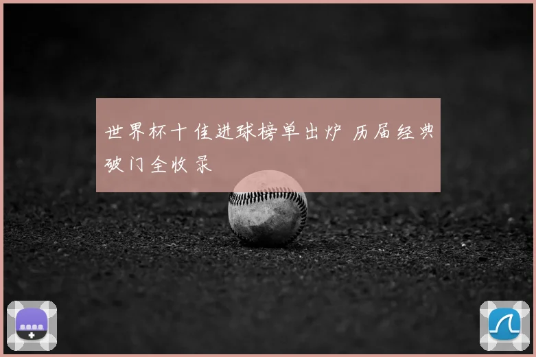 世界杯十佳进球榜单出炉 历届经典破门全收录