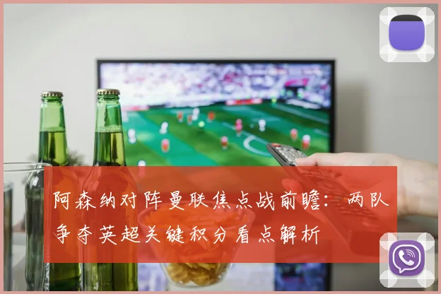 阿森纳对阵曼联焦点战前瞻：两队争夺英超关键积分看点解析