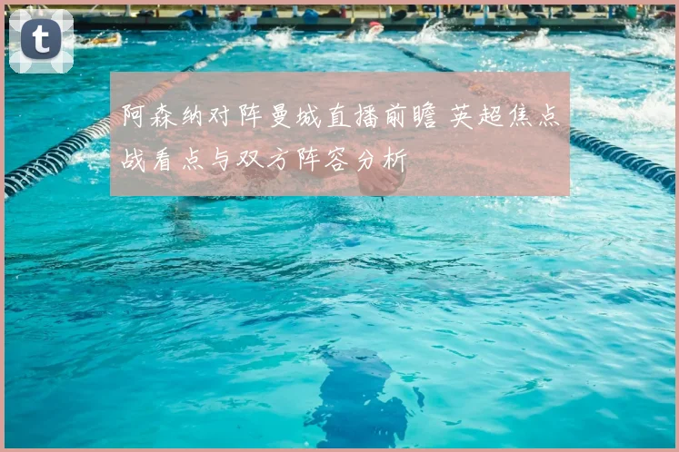 阿森纳对阵曼城直播前瞻 英超焦点战看点与双方阵容分析