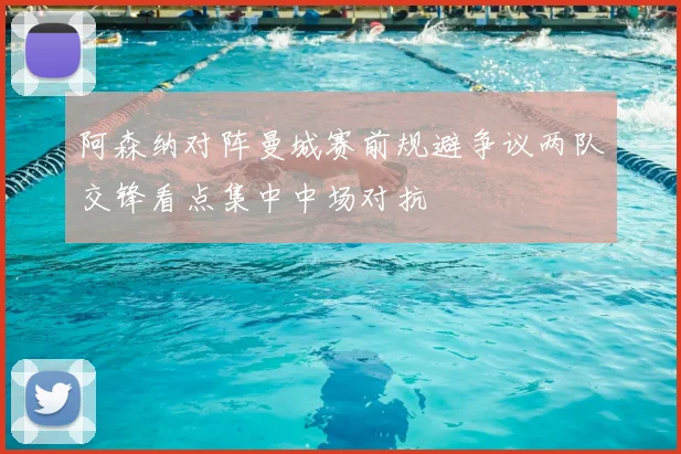 阿森纳对阵曼城赛前规避争议两队交锋看点集中中场对抗