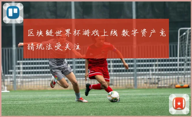 区块链世界杯游戏上线 数字资产竞猜玩法受关注