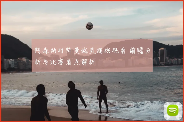 阿森纳对阵曼城直播线观看 前瞻分析与比赛看点解析