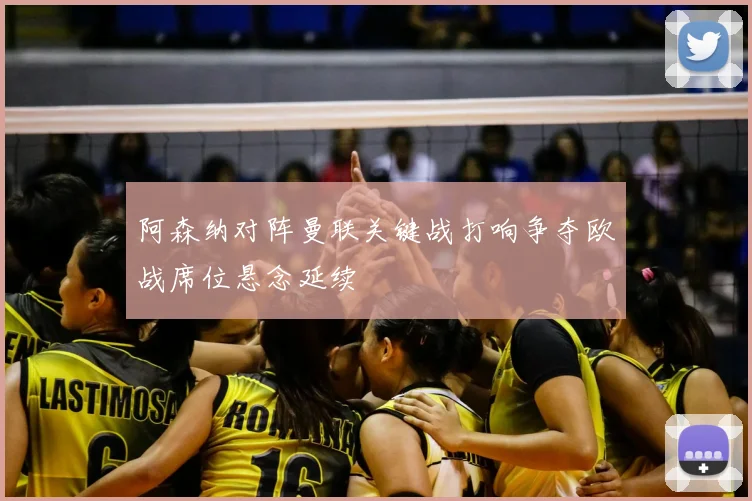 阿森纳对阵曼联关键战打响争夺欧战席位悬念延续