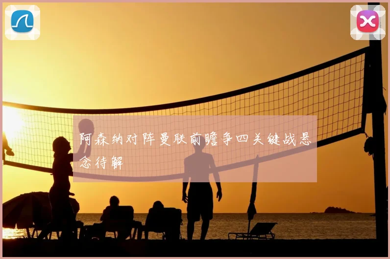 阿森纳对阵曼联前瞻争四关键战悬念待解