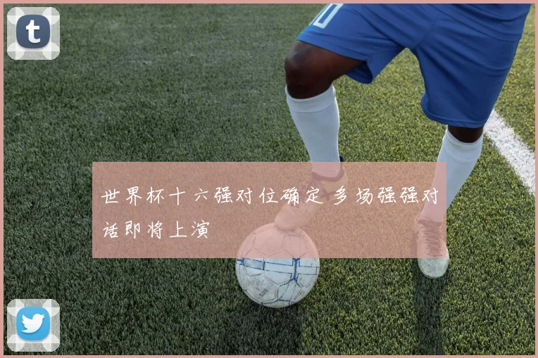 世界杯十六强对位确定 多场强强对话即将上演