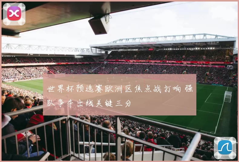 世界杯预选赛欧洲区焦点战打响 强队争夺出线关键三分