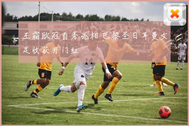 王霜欧冠首秀亮相 巴黎圣日耳曼女足收获开门红