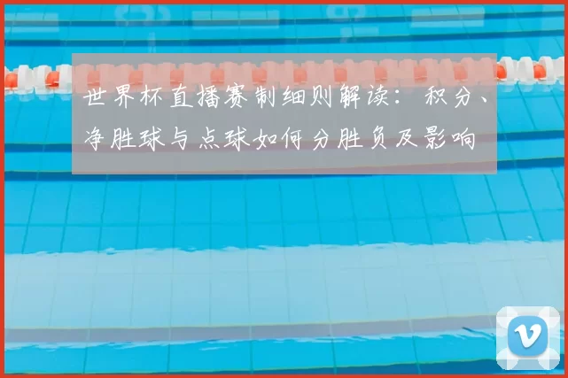 世界杯直播赛制细则解读：积分、净胜球与点球如何分胜负及影响