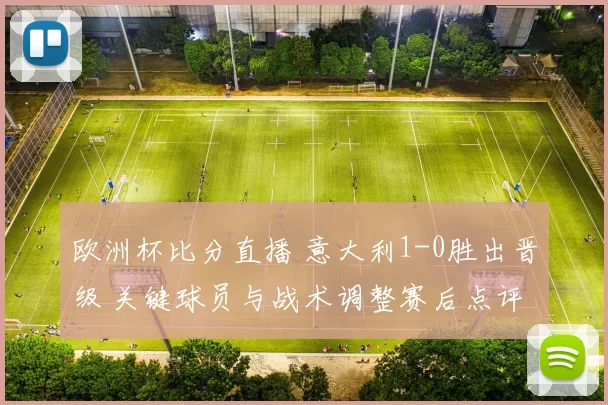 欧洲杯比分直播 意大利1-0胜出晋级 关键球员与战术调整赛后点评