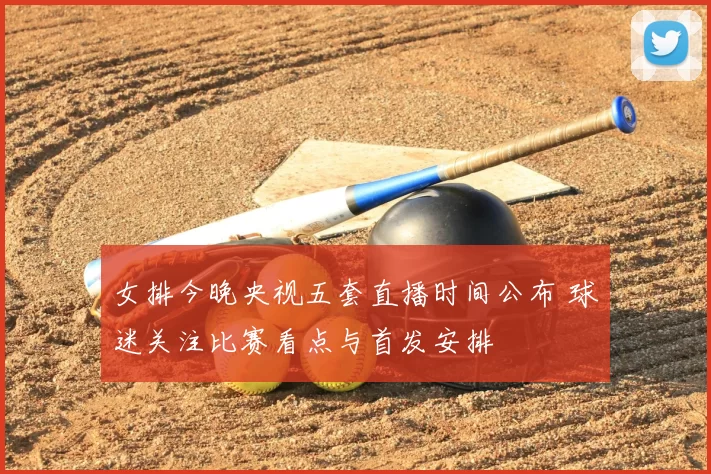 女排今晚央视五套直播时间公布 球迷关注比赛看点与首发安排