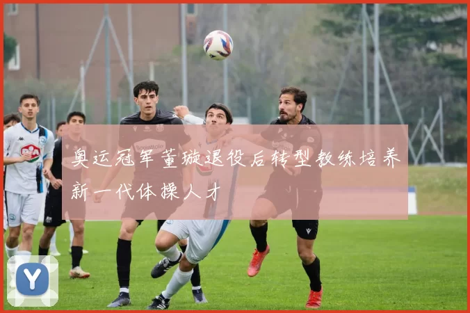 奥运冠军董璇退役后转型教练培养新一代体操人才