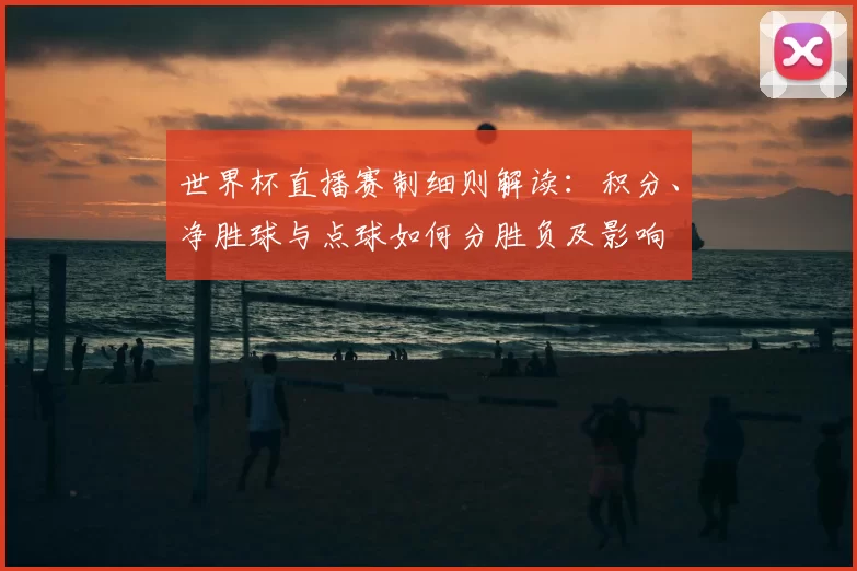 世界杯直播赛制细则解读：积分、净胜球与点球如何分胜负及影响