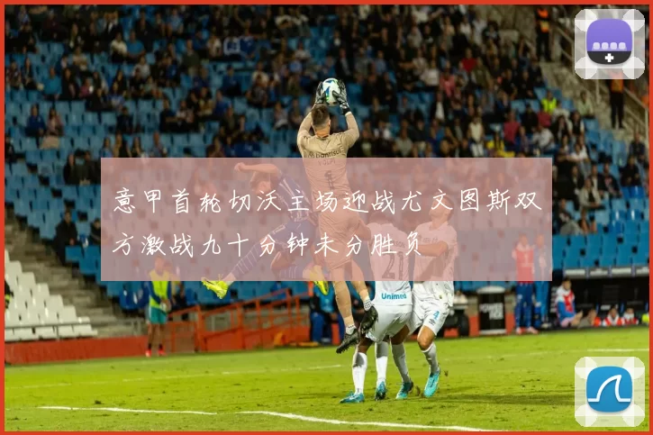 意甲首轮切沃主场迎战尤文图斯双方激战九十分钟未分胜负
