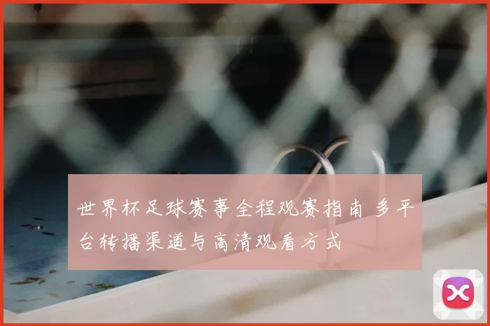 世界杯足球赛事全程观赛指南 多平台转播渠道与高清观看方式