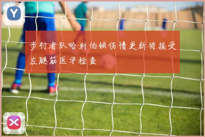 步行者队哈利伯顿伤情更新将接受左腿筋医学检查