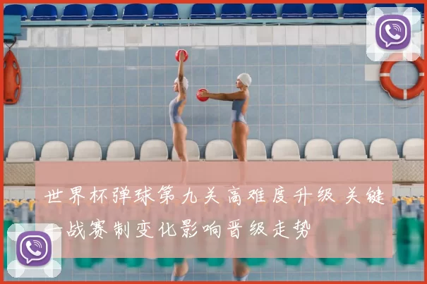 世界杯弹球第九关高难度升级 关键一战赛制变化影响晋级走势