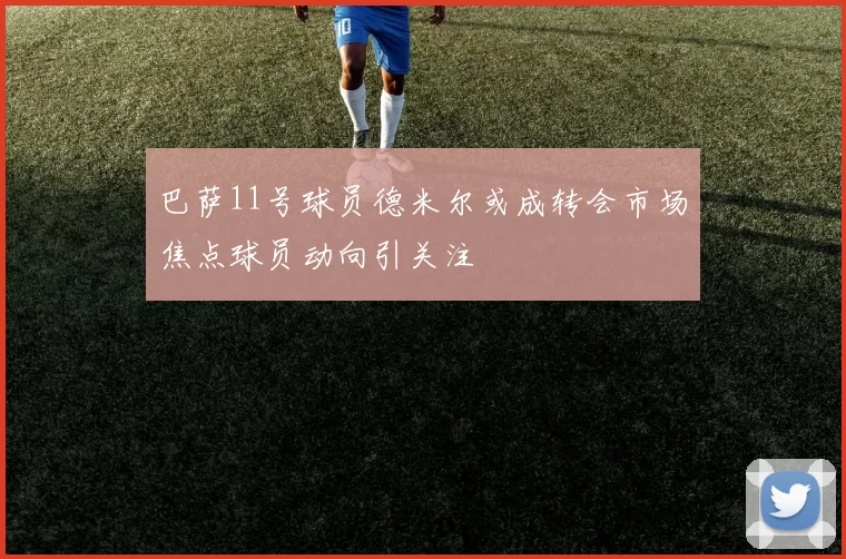 巴萨11号球员德米尔或成转会市场焦点球员动向引关注