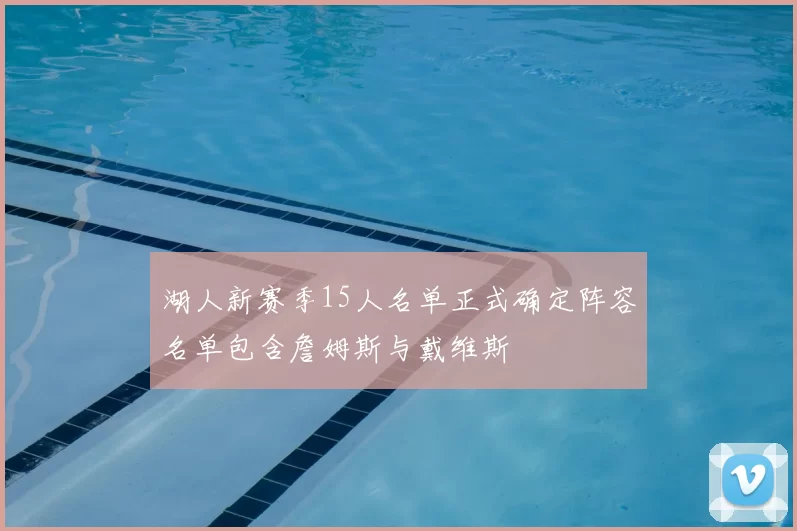 湖人新赛季15人名单正式确定阵容名单包含詹姆斯与戴维斯