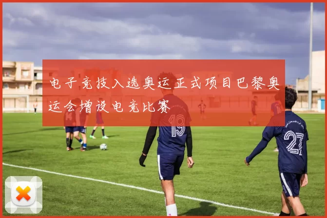 电子竞技入选奥运正式项目巴黎奥运会增设电竞比赛