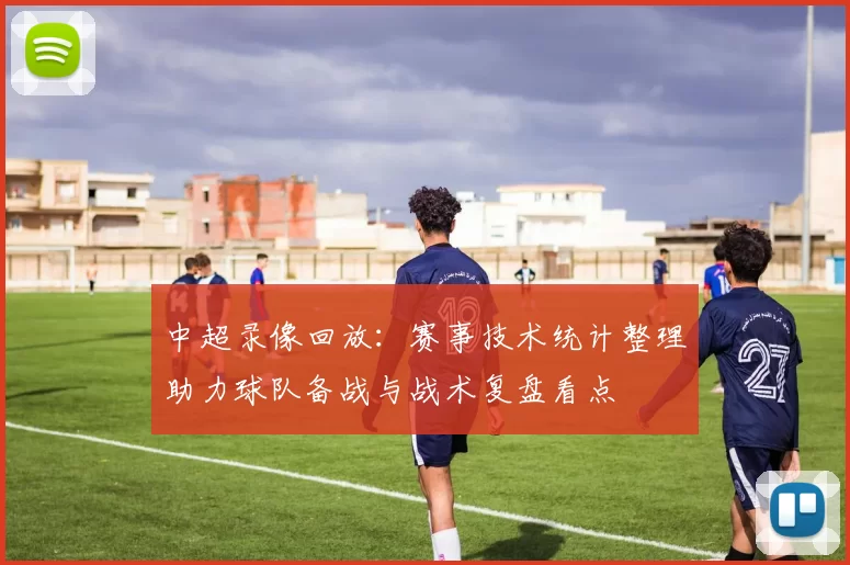 中超录像回放：赛事技术统计整理助力球队备战与战术复盘看点