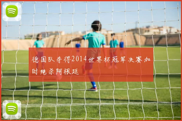 德国队夺得2014世界杯冠军决赛加时绝杀阿根廷