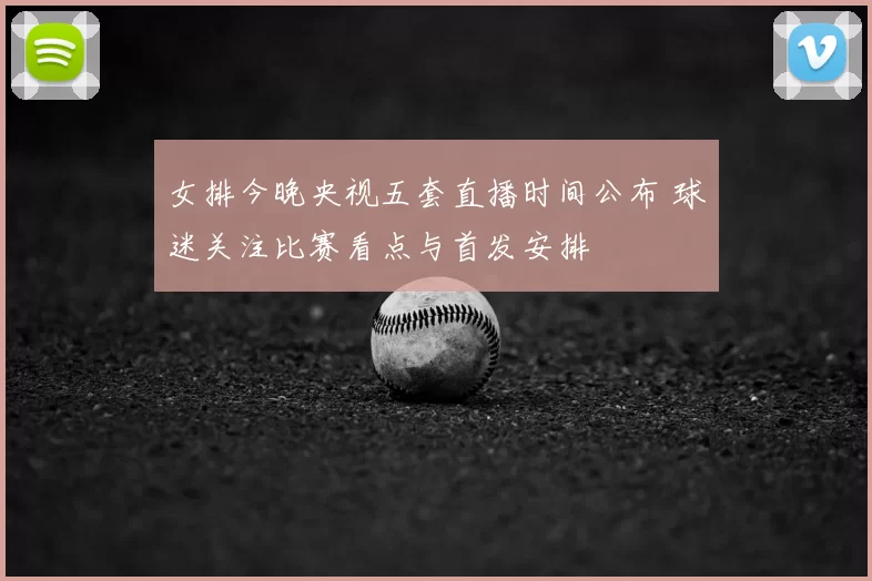 女排今晚央视五套直播时间公布 球迷关注比赛看点与首发安排