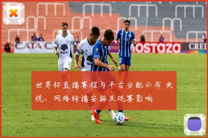 世界杯直播赛程与平台分配公布 央视、网络转播安排及观赛影响