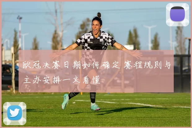 欧冠决赛日期如何确定 赛程规则与主办安排一文看懂