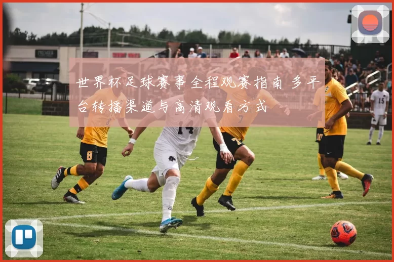 世界杯足球赛事全程观赛指南 多平台转播渠道与高清观看方式