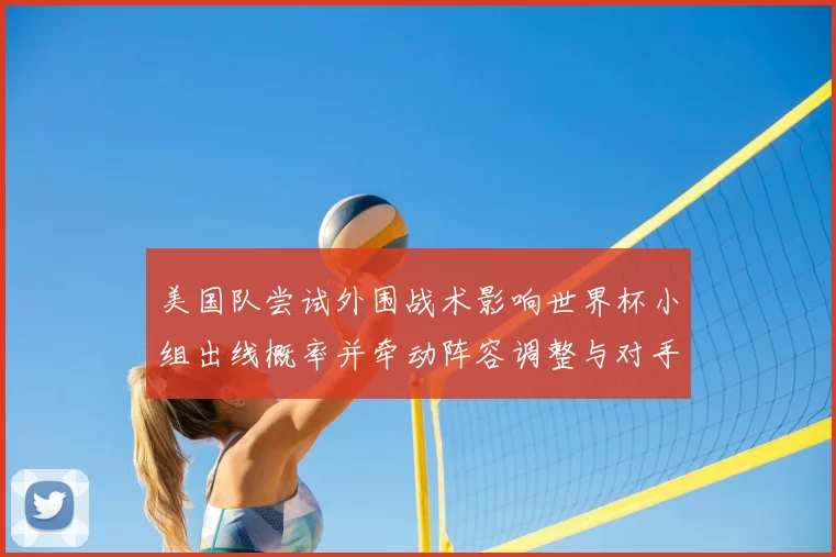 美国队尝试外围战术影响世界杯小组出线概率并牵动阵容调整与对手应对策略
