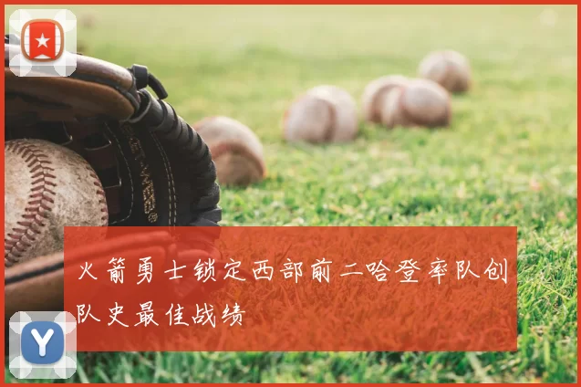 火箭勇士锁定西部前二哈登率队创队史最佳战绩