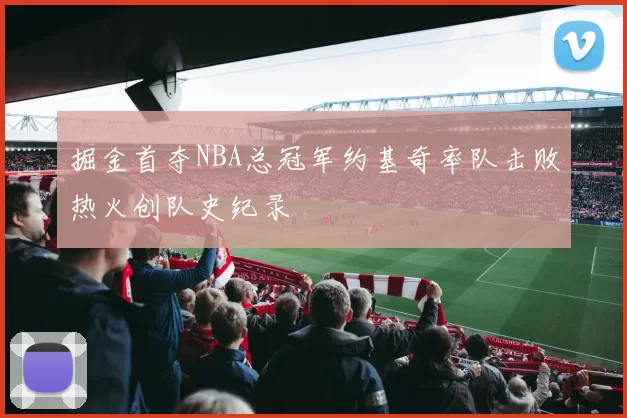 掘金首夺NBA总冠军约基奇率队击败热火创队史纪录