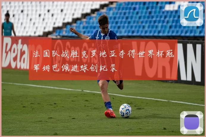 法国队战胜克罗地亚夺得世界杯冠军姆巴佩进球创纪录