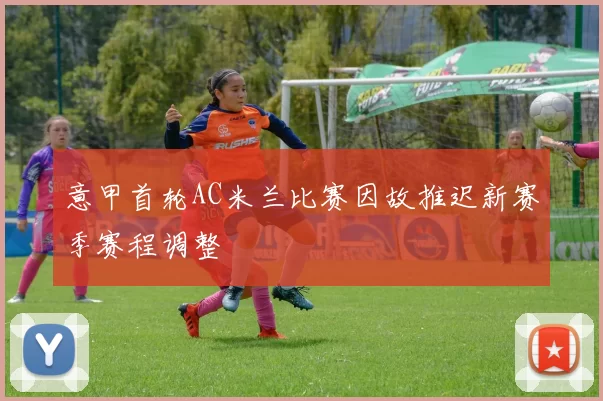 意甲首轮AC米兰比赛因故推迟新赛季赛程调整