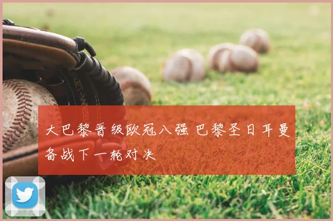 大巴黎晋级欧冠八强 巴黎圣日耳曼备战下一轮对决