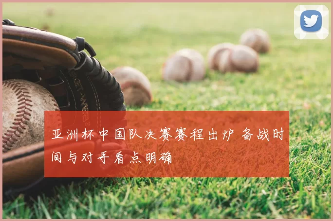 亚洲杯中国队决赛赛程出炉 备战时间与对手看点明确