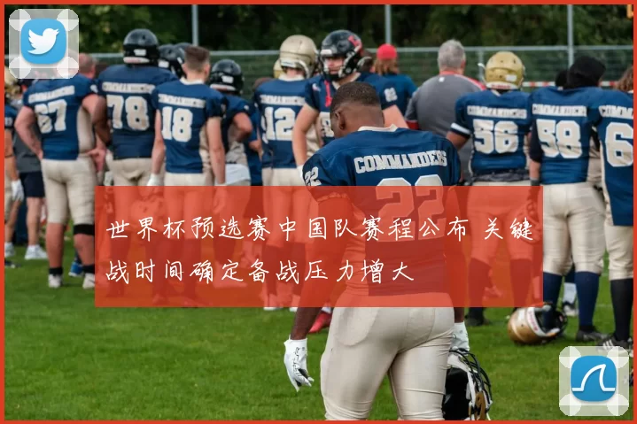 世界杯预选赛中国队赛程公布 关键战时间确定备战压力增大