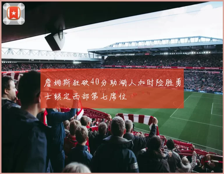 詹姆斯狂砍40分助湖人加时险胜勇士锁定西部第七席位