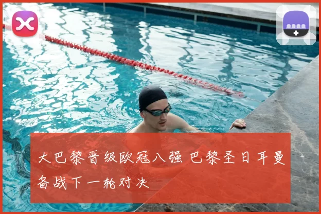 大巴黎晋级欧冠八强 巴黎圣日耳曼备战下一轮对决