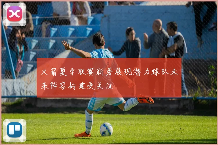 火箭夏季联赛新秀展现潜力球队未来阵容构建受关注