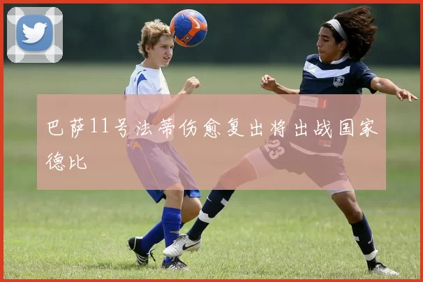 巴萨11号法蒂伤愈复出将出战国家德比